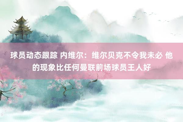 球员动态跟踪 内维尔：维尔贝克不令我未必 他的现象比任何曼联前场球员王人好