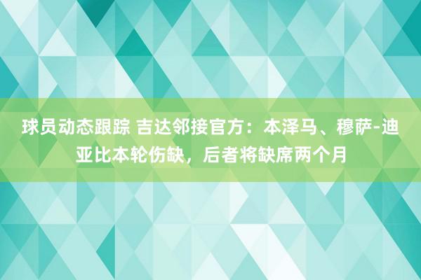 球员动态跟踪 吉达邻接官方：本泽马、穆萨-迪亚比本轮伤缺，后者将缺席两个月