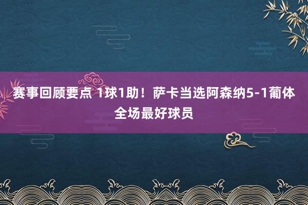 赛事回顾要点 1球1助！萨卡当选阿森纳5-1葡体全场最好球员