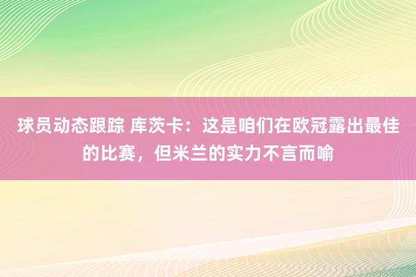 球员动态跟踪 库茨卡：这是咱们在欧冠露出最佳的比赛，但米兰的实力不言而喻