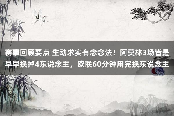 赛事回顾要点 生动求实有念念法！阿莫林3场皆是早早换掉4东说念主，欧联60分钟用完换东说念主