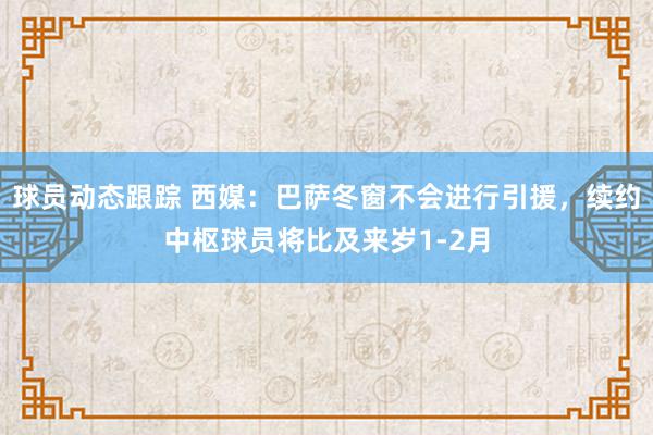 球员动态跟踪 西媒：巴萨冬窗不会进行引援，续约中枢球员将比及来岁1-2月