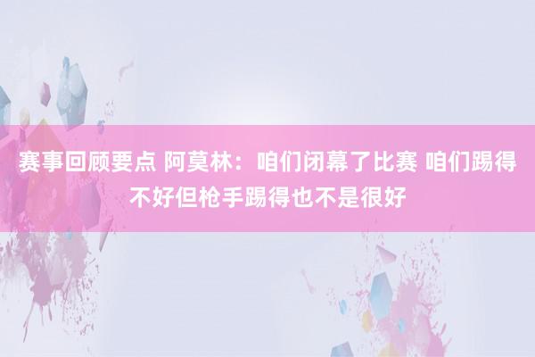 赛事回顾要点 阿莫林：咱们闭幕了比赛 咱们踢得不好但枪手踢得也不是很好