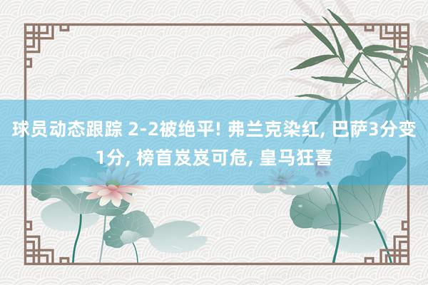 球员动态跟踪 2-2被绝平! 弗兰克染红, 巴萨3分变1分, 榜首岌岌可危, 皇马狂喜