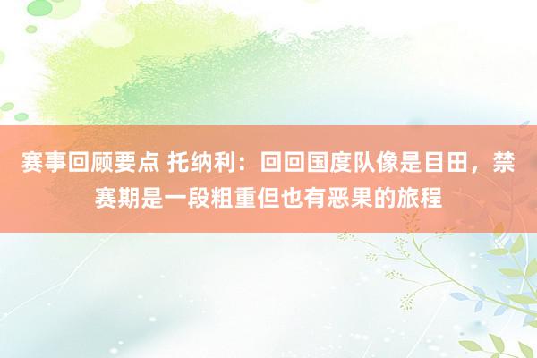 赛事回顾要点 托纳利：回回国度队像是目田，禁赛期是一段粗重但也有恶果的旅程