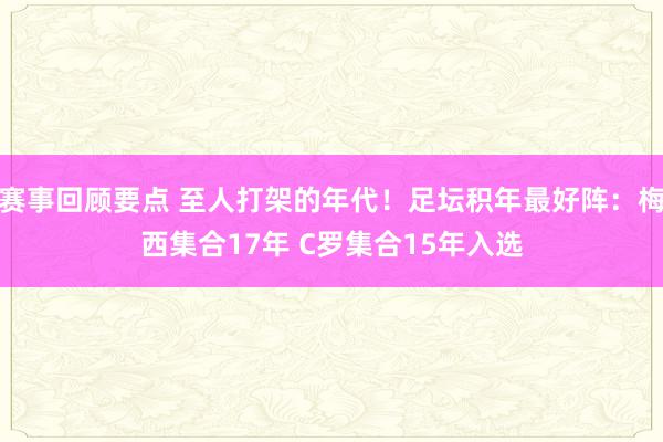 赛事回顾要点 至人打架的年代！足坛积年最好阵：梅西集合17年 C罗集合15年入选