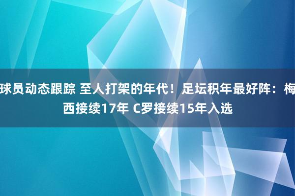 球员动态跟踪 至人打架的年代！足坛积年最好阵：梅西接续17年 C罗接续15年入选