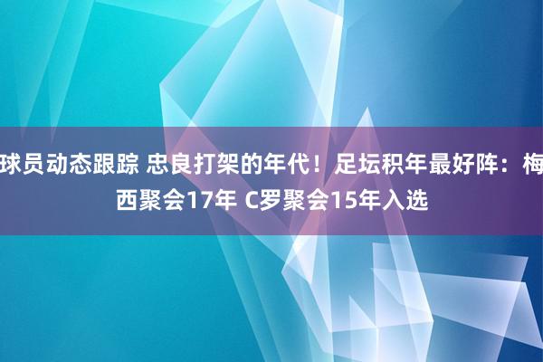 球员动态跟踪 忠良打架的年代！足坛积年最好阵：梅西聚会17年 C罗聚会15年入选