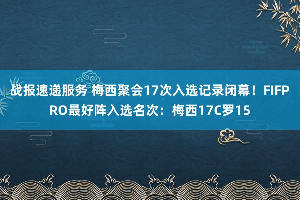 战报速递服务 梅西聚会17次入选记录闭幕！FIFPRO最好阵入选名次：梅西17C罗15