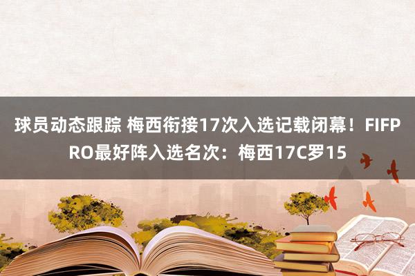 球员动态跟踪 梅西衔接17次入选记载闭幕！FIFPRO最好阵入选名次：梅西17C罗15