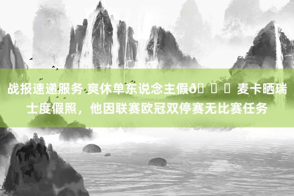 战报速递服务 爽休单东说念主假😀麦卡晒瑞士度假照，他因联赛欧冠双停赛无比赛任务