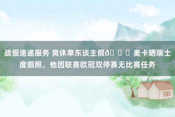 战报速递服务 爽休单东谈主假😀麦卡晒瑞士度假照，他因联赛欧冠双停赛无比赛任务