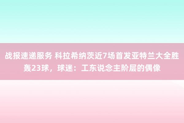 战报速递服务 科拉希纳茨近7场首发亚特兰大全胜轰23球，球迷：工东说念主阶层的偶像