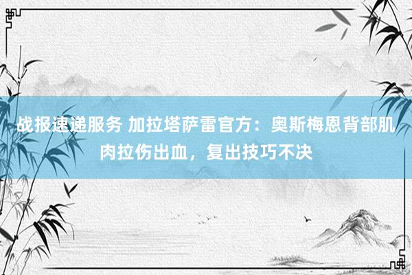 战报速递服务 加拉塔萨雷官方：奥斯梅恩背部肌肉拉伤出血，复出技巧不决