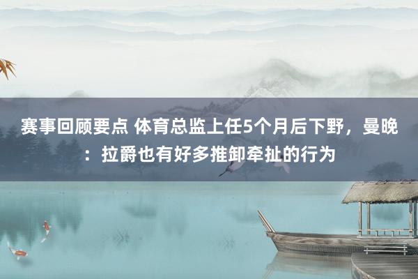 赛事回顾要点 体育总监上任5个月后下野，曼晚：拉爵也有好多推卸牵扯的行为