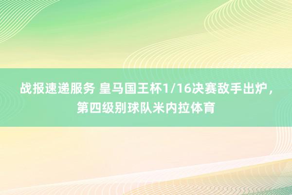 战报速递服务 皇马国王杯1/16决赛敌手出炉，第四级别球队米内拉体育