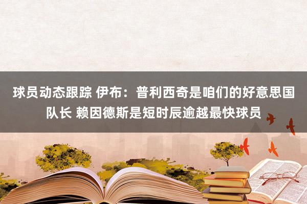 球员动态跟踪 伊布：普利西奇是咱们的好意思国队长 赖因德斯是短时辰逾越最快球员