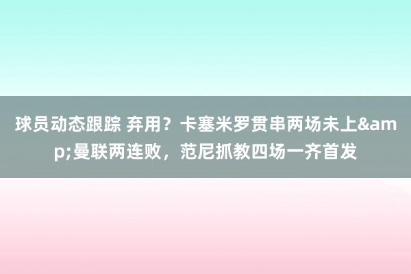 球员动态跟踪 弃用？卡塞米罗贯串两场未上&曼联两连败，范尼抓教四场一齐首发