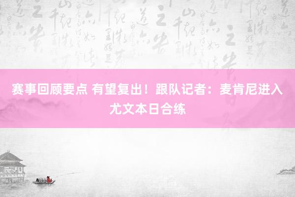 赛事回顾要点 有望复出！跟队记者：麦肯尼进入尤文本日合练