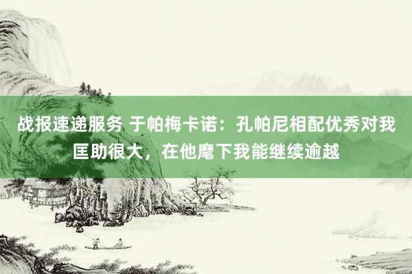 战报速递服务 于帕梅卡诺：孔帕尼相配优秀对我匡助很大，在他麾下我能继续逾越