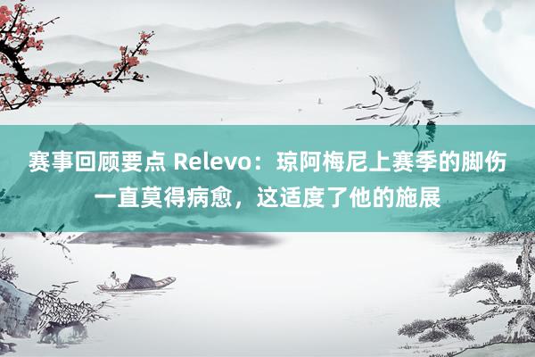 赛事回顾要点 Relevo：琼阿梅尼上赛季的脚伤一直莫得病愈，这适度了他的施展