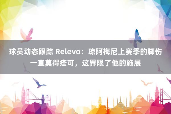 球员动态跟踪 Relevo：琼阿梅尼上赛季的脚伤一直莫得痊可，这界限了他的施展