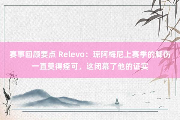 赛事回顾要点 Relevo：琼阿梅尼上赛季的脚伤一直莫得痊可，这闭幕了他的证实