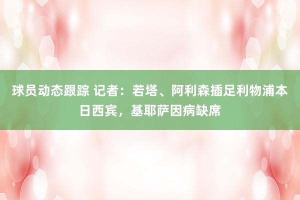 球员动态跟踪 记者：若塔、阿利森插足利物浦本日西宾，基耶萨因病缺席