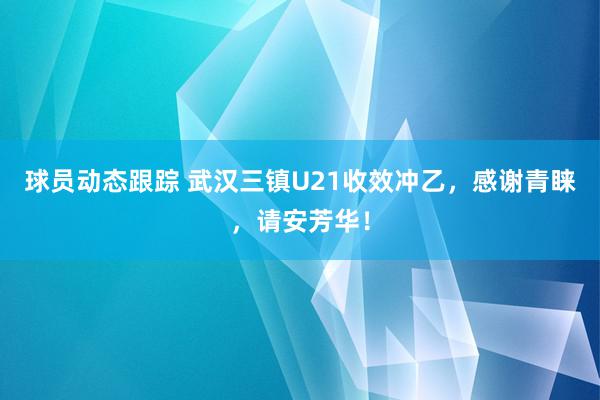 球员动态跟踪 武汉三镇U21收效冲乙，感谢青睐，请安芳华！