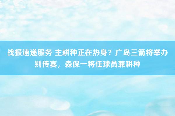 战报速递服务 主耕种正在热身？广岛三箭将举办别传赛，森保一将任球员兼耕种