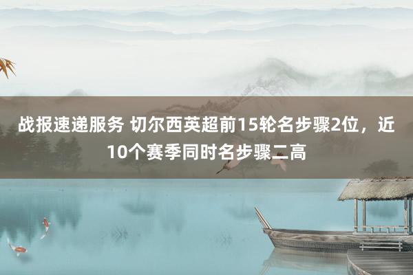 战报速递服务 切尔西英超前15轮名步骤2位，近10个赛季同时名步骤二高