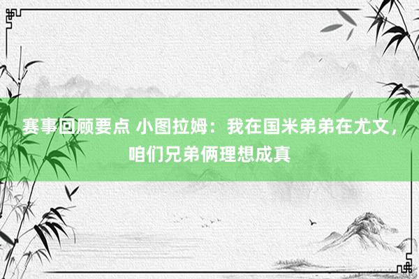 赛事回顾要点 小图拉姆：我在国米弟弟在尤文，咱们兄弟俩理想成真