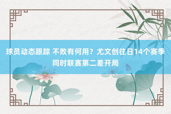 球员动态跟踪 不败有何用？尤文创往日14个赛季同时联赛第二差开局