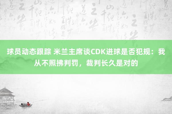 球员动态跟踪 米兰主席谈CDK进球是否犯规：我从不照拂判罚，裁判长久是对的