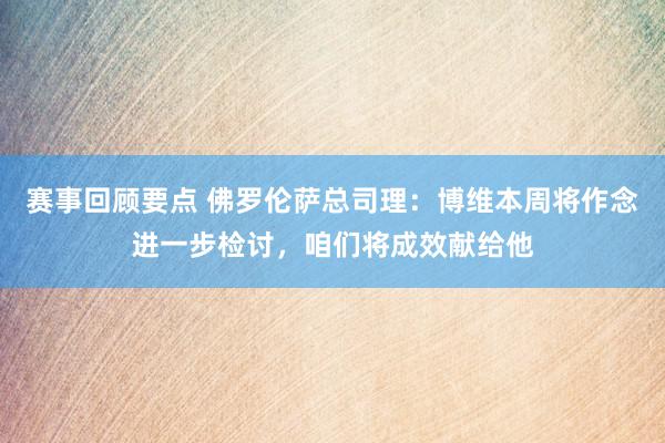 赛事回顾要点 佛罗伦萨总司理：博维本周将作念进一步检讨，咱们将成效献给他