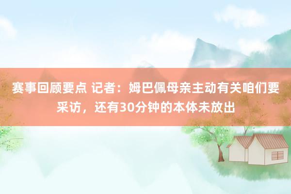 赛事回顾要点 记者：姆巴佩母亲主动有关咱们要采访，还有30分钟的本体未放出