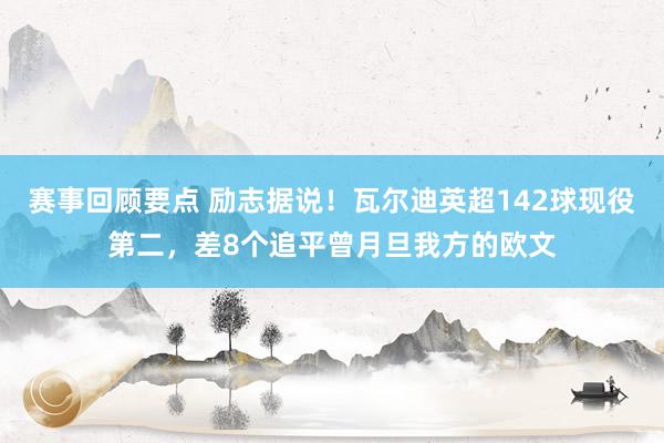 赛事回顾要点 励志据说！瓦尔迪英超142球现役第二，差8个追平曾月旦我方的欧文