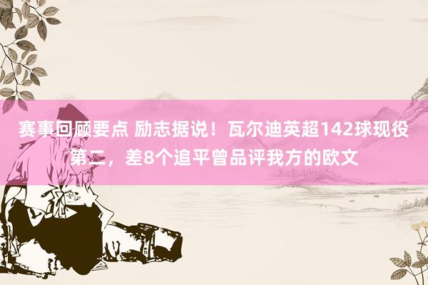 赛事回顾要点 励志据说！瓦尔迪英超142球现役第二，差8个追平曾品评我方的欧文