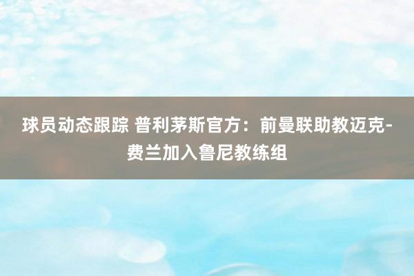 球员动态跟踪 普利茅斯官方：前曼联助教迈克-费兰加入鲁尼教练组