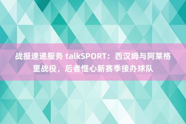 战报速递服务 talkSPORT：西汉姆与阿莱格里战役，后者惬心新赛季接办球队