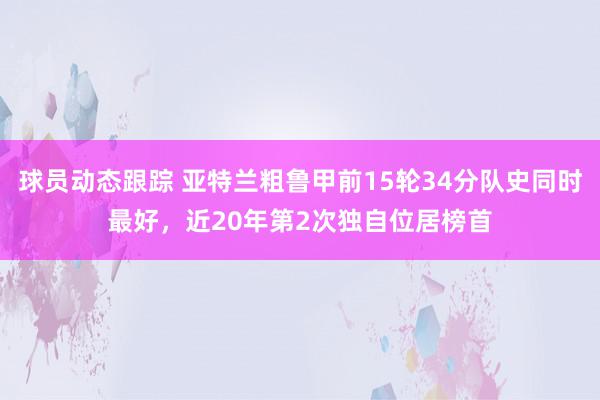 球员动态跟踪 亚特兰粗鲁甲前15轮34分队史同时最好，近20年第2次独自位居榜首