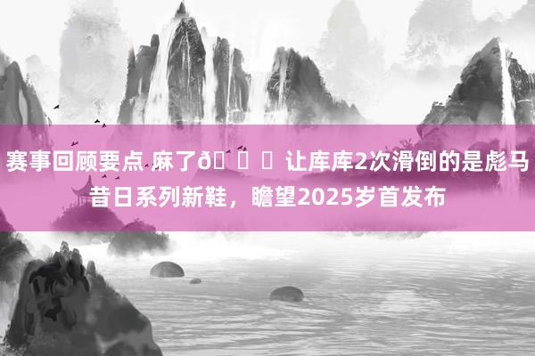 赛事回顾要点 麻了😂让库库2次滑倒的是彪马昔日系列新鞋，瞻望2025岁首发布