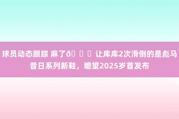 球员动态跟踪 麻了😂让库库2次滑倒的是彪马昔日系列新鞋，瞻望2025岁首发布