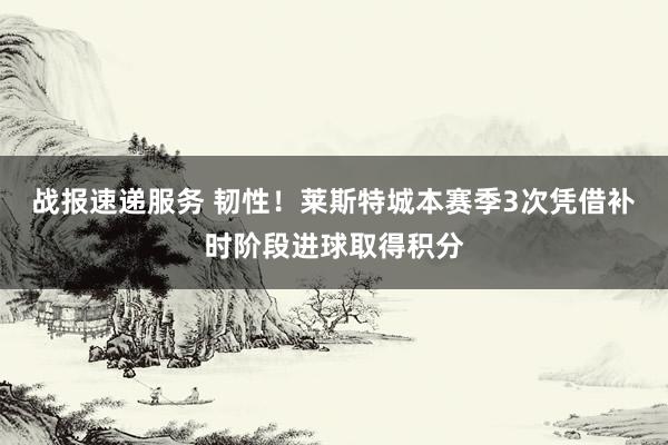 战报速递服务 韧性！莱斯特城本赛季3次凭借补时阶段进球取得积分