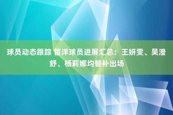 球员动态跟踪 留洋球员进展汇总：王妍雯、吴澄舒、杨莉娜均替补出场