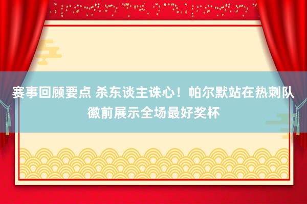 赛事回顾要点 杀东谈主诛心！帕尔默站在热刺队徽前展示全场最好奖杯