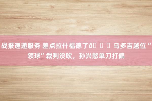 战报速递服务 差点拉什福德了😅乌多吉越位“领球”裁判没吹，孙兴慜单刀打偏