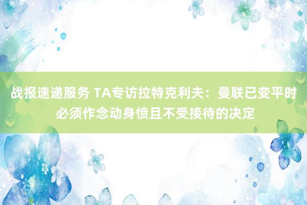 战报速递服务 TA专访拉特克利夫：曼联已变平时 必须作念动身愤且不受接待的决定