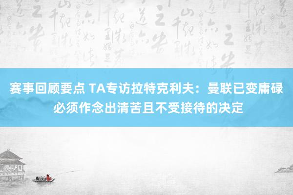 赛事回顾要点 TA专访拉特克利夫：曼联已变庸碌 必须作念出清苦且不受接待的决定