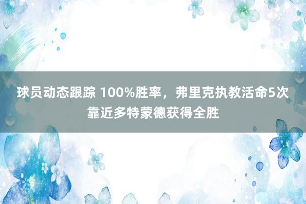 球员动态跟踪 100%胜率，弗里克执教活命5次靠近多特蒙德获得全胜